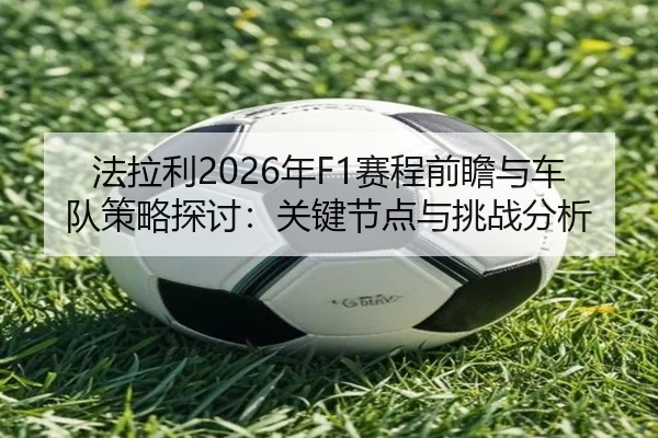法拉利2026年F1赛程前瞻与车队策略探讨：关键节点与挑战分析