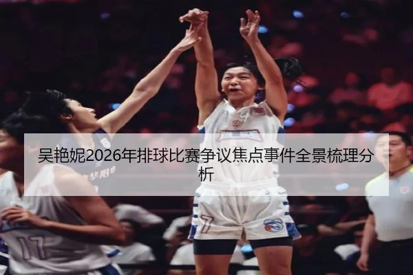 吴艳妮2026年排球比赛争议焦点事件全景梳理分析
