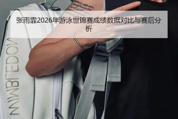 张雨霏2026年游泳世锦赛成绩数据对比与赛后分析
