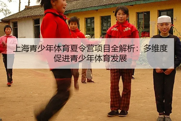 上海青少年体育夏令营项目全解析：多维度促进青少年体育发展